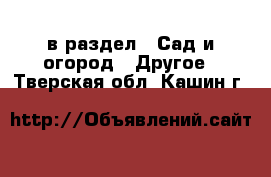  в раздел : Сад и огород » Другое . Тверская обл.,Кашин г.